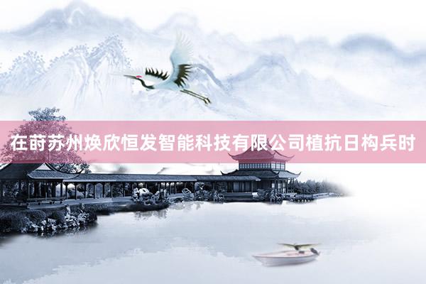 在莳苏州焕欣恒发智能科技有限公司植抗日构兵时