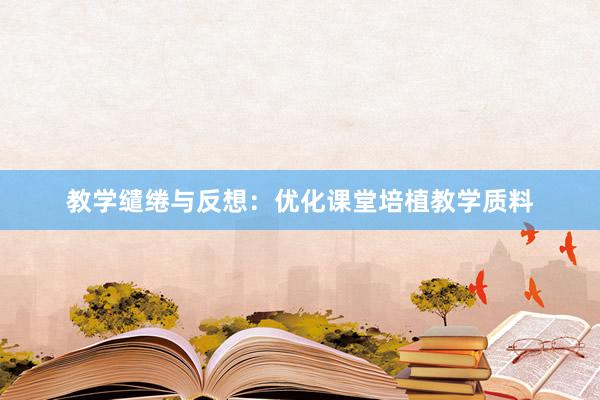 教学缱绻与反想：优化课堂培植教学质料