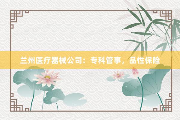 兰州医疗器械公司：专科管事，品性保险