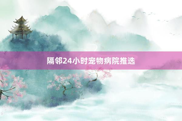 隔邻24小时宠物病院推选