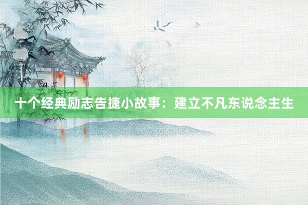 十个经典励志告捷小故事：建立不凡东说念主生
